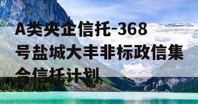 A类央企信托-368号盐城大丰非标政信集合信托计划