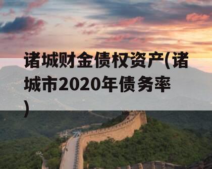 诸城财金债权资产(诸城市2020年债务率)