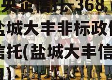 A类央企信托-368号盐城大丰非标政信集合信托(盐城大丰信托项目)