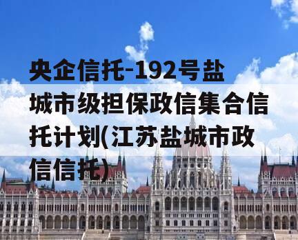 央企信托-192号盐城市级担保政信集合信托计划(江苏盐城市政信信托)