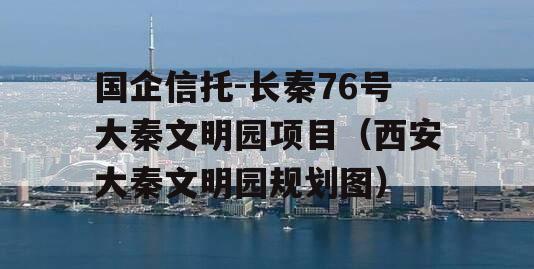 国企信托-长秦76号大秦文明园项目（西安大秦文明园规划图）