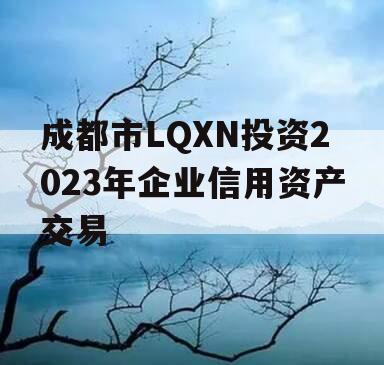成都市LQXN投资2023年企业信用资产交易