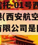 国企信托-01号西安航空港(西安航空产业投资有限公司是国企吗)