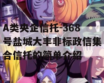 A类央企信托-368号盐城大丰非标政信集合信托的简单介绍