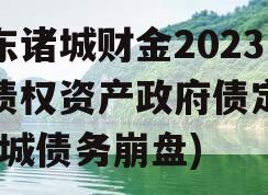 山东诸城财金2023年债权资产政府债定融(诸城债务崩盘)