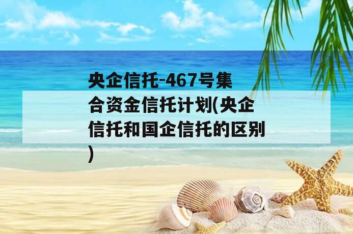 央企信托-467号集合资金信托计划(央企信托和国企信托的区别)