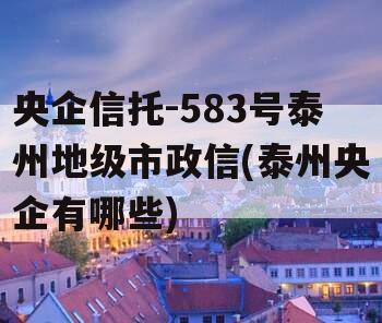 央企信托-583号泰州地级市政信(泰州央企有哪些)