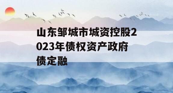 山东邹城市城资控股2023年债权资产政府债定融