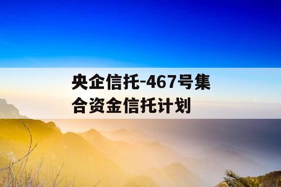 央企信托-467号集合资金信托计划