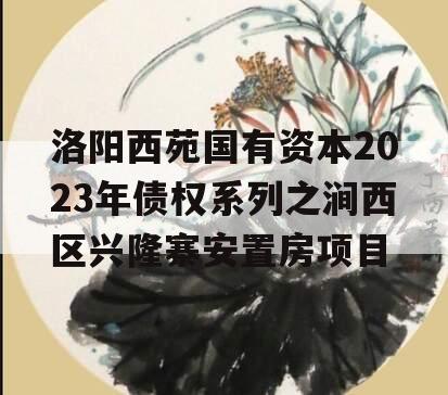 洛阳西苑国有资本2023年债权系列之涧西区兴隆寨安置房项目