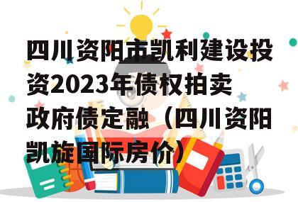 四川资阳市凯利建设投资2023年债权拍卖政府债定融（四川资阳凯旋国际房价）