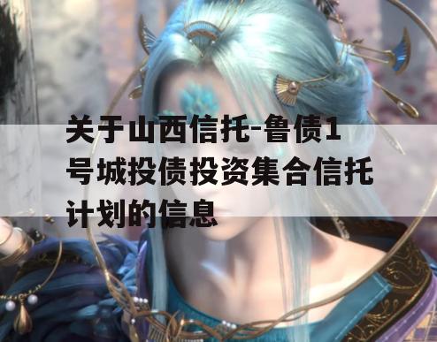 关于山西信托-鲁债1号城投债投资集合信托计划的信息