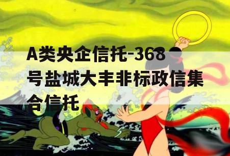 A类央企信托-368号盐城大丰非标政信集合信托