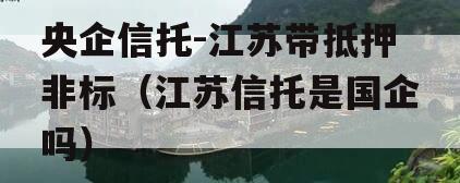 央企信托-江苏带抵押非标（江苏信托是国企吗）