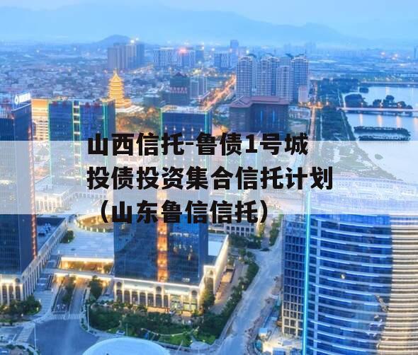山西信托-鲁债1号城投债投资集合信托计划（山东鲁信信托）
