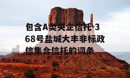包含A类央企信托-368号盐城大丰非标政信集合信托的词条