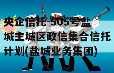 央企信托-505号盐城主城区政信集合信托计划(盐城业务集团)