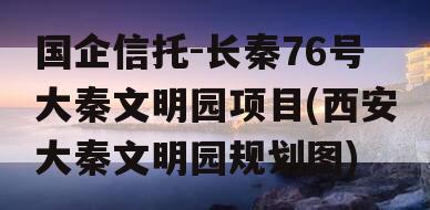 国企信托-长秦76号大秦文明园项目(西安大秦文明园规划图)