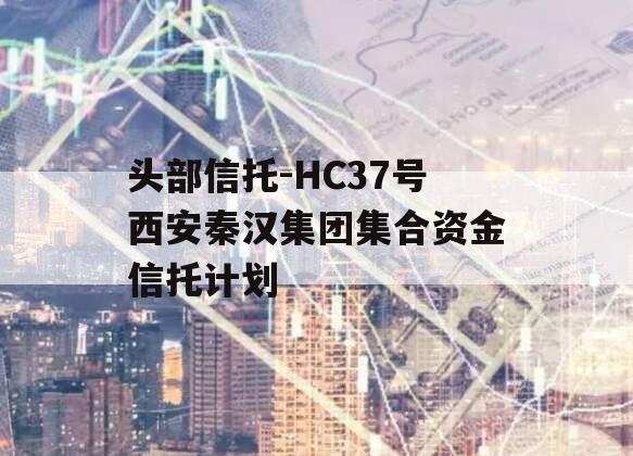 头部信托-HC37号西安秦汉集团集合资金信托计划