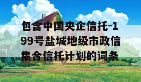 包含中国央企信托-199号盐城地级市政信集合信托计划的词条