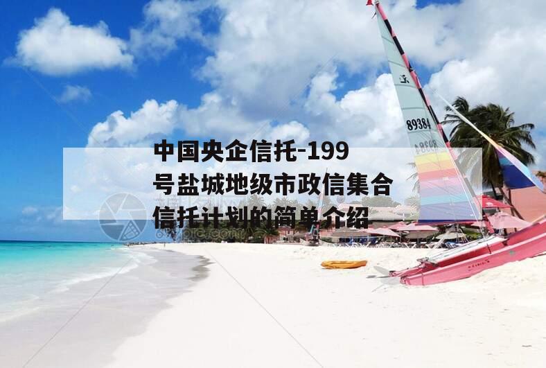 中国央企信托-199号盐城地级市政信集合信托计划的简单介绍