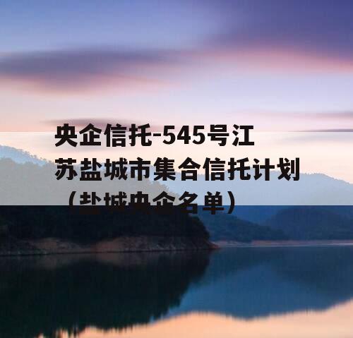 央企信托-545号江苏盐城市集合信托计划（盐城央企名单）