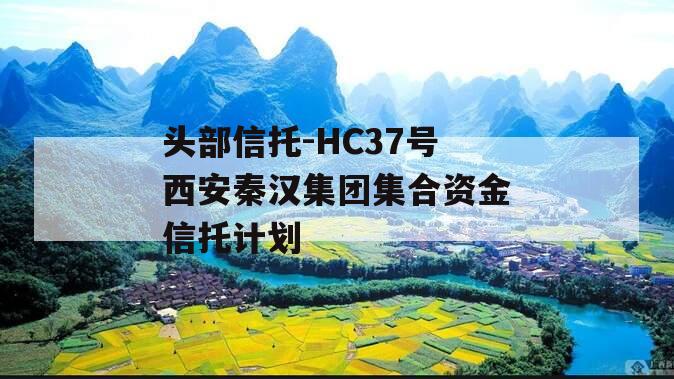 头部信托-HC37号西安秦汉集团集合资金信托计划