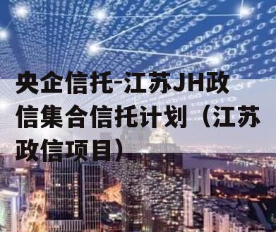 央企信托-江苏JH政信集合信托计划（江苏政信项目）