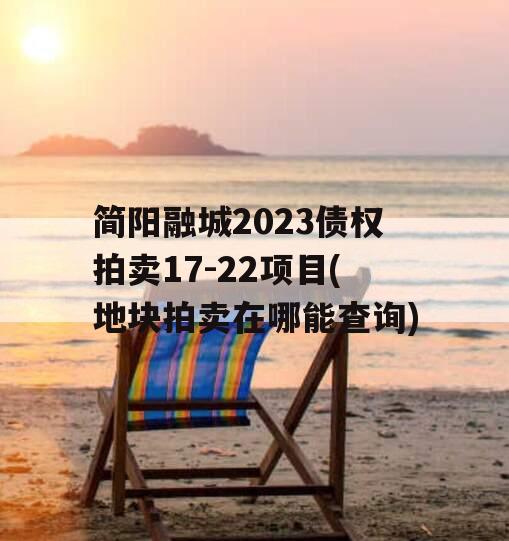 简阳融城2023债权拍卖17-22项目(地块拍卖在哪能查询)