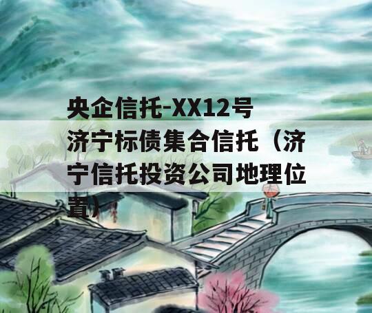 央企信托-XX12号济宁标债集合信托（济宁信托投资公司地理位置）