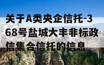 关于A类央企信托-368号盐城大丰非标政信集合信托的信息