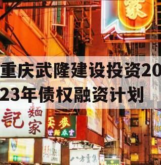 重庆武隆建设投资2023年债权融资计划