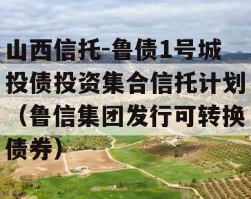 山西信托-鲁债1号城投债投资集合信托计划（鲁信集团发行可转换债券）