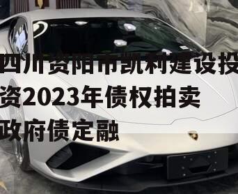 四川资阳市凯利建设投资2023年债权拍卖政府债定融