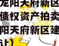 四川龙阳天府新区建设投资债权资产拍卖（四川龙阳天府新区建设债权转让）