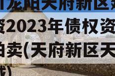 四川龙阳天府新区建设投资2023年债权资产拍卖(天府新区天府龙城)