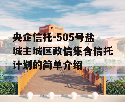 央企信托-505号盐城主城区政信集合信托计划的简单介绍