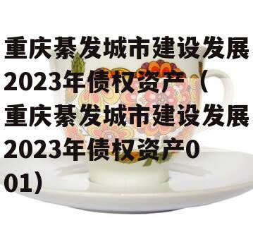 重庆綦发城市建设发展2023年债权资产（重庆綦发城市建设发展2023年债权资产001）