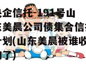 央企信托-191号山东美晨公司债集合信托计划(山东美晨被谁收购了)