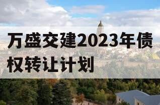 万盛交建2023年债权转让计划