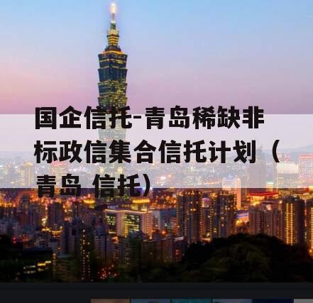 国企信托-青岛稀缺非标政信集合信托计划（青岛 信托）
