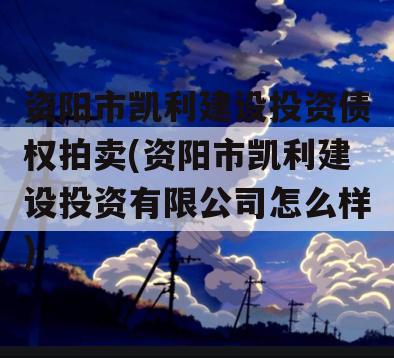 资阳市凯利建设投资债权拍卖(资阳市凯利建设投资有限公司怎么样)