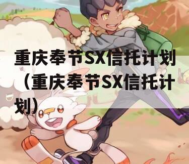 重庆奉节SX信托计划（重庆奉节SX信托计划）
