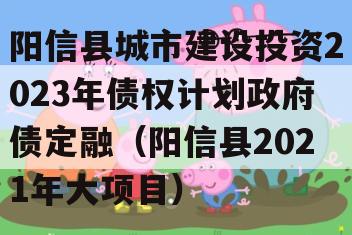 阳信县城市建设投资2023年债权计划政府债定融（阳信县2021年大项目）