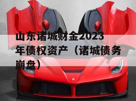 山东诸城财金2023年债权资产（诸城债务崩盘）