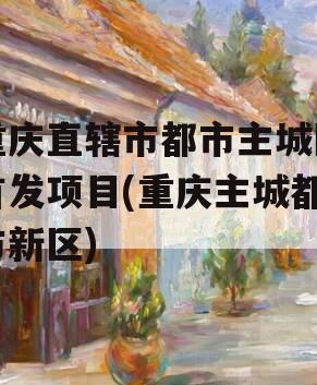 重庆直辖市都市主城区首发项目(重庆主城都市新区)