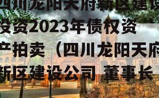 四川龙阳天府新区建设投资2023年债权资产拍卖（四川龙阳天府新区建设公司 董事长）