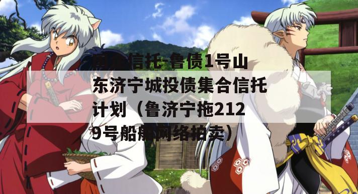 国企信托-鲁债1号山东济宁城投债集合信托计划（鲁济宁拖2129号船舶网络拍卖）