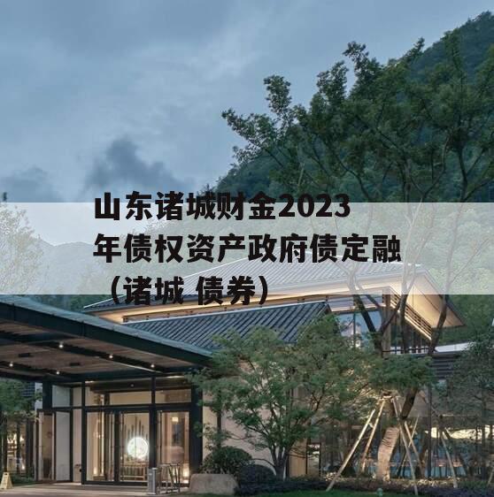 山东诸城财金2023年债权资产政府债定融（诸城 债券）