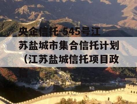 央企信托-545号江苏盐城市集合信托计划（江苏盐城信托项目政信
）